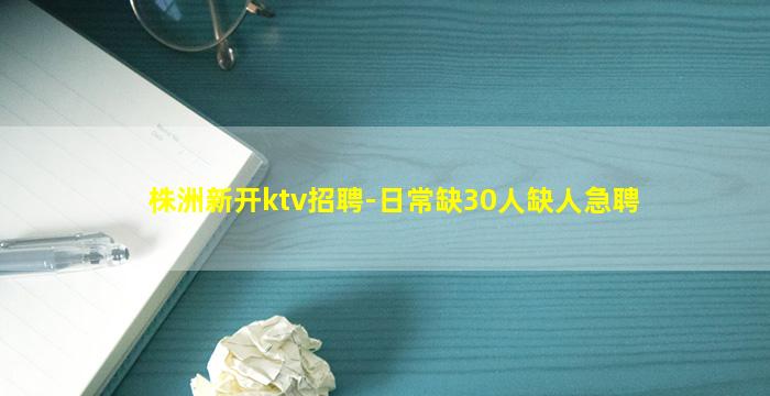 株洲新开ktv招聘-日常缺30人缺人急聘