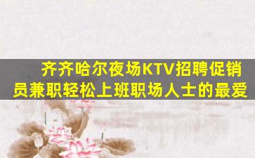 齐齐哈尔夜场KTV招聘促销员兼职轻松上班职场人士的最爱